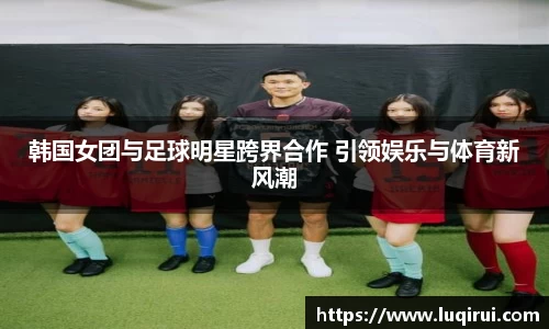 韩国女团与足球明星跨界合作 引领娱乐与体育新风潮