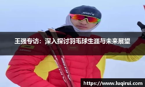 王强专访：深入探讨羽毛球生涯与未来展望