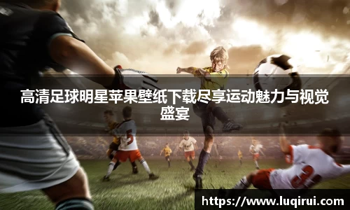 高清足球明星苹果壁纸下载尽享运动魅力与视觉盛宴