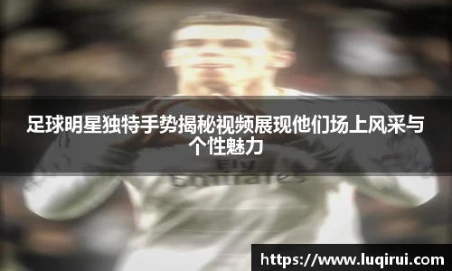 足球明星独特手势揭秘视频展现他们场上风采与个性魅力