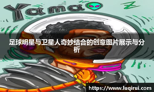 足球明星与卫星人奇妙结合的创意图片展示与分析