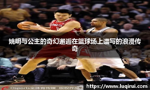 姚明与公主的奇幻邂逅在篮球场上谱写的浪漫传奇