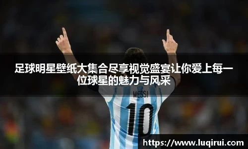 足球明星壁纸大集合尽享视觉盛宴让你爱上每一位球星的魅力与风采