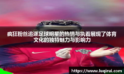 疯狂粉丝追逐足球明星的热情与执着展现了体育文化的独特魅力与影响力
