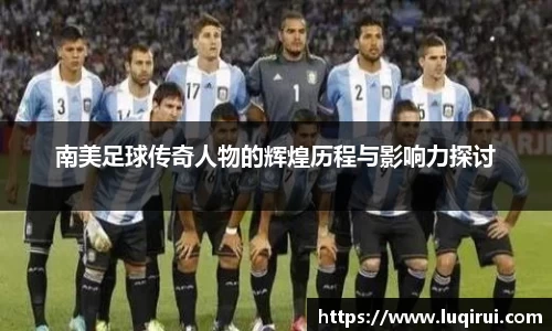 南美足球传奇人物的辉煌历程与影响力探讨