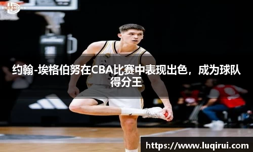 约翰-埃格伯努在CBA比赛中表现出色，成为球队得分王