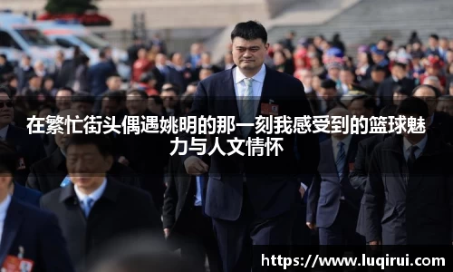 在繁忙街头偶遇姚明的那一刻我感受到的篮球魅力与人文情怀