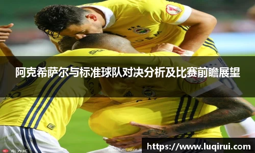 阿克希萨尔与标准球队对决分析及比赛前瞻展望
