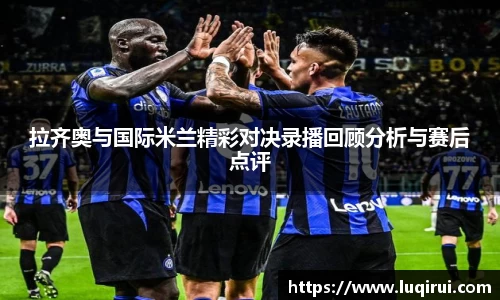 拉齐奥与国际米兰精彩对决录播回顾分析与赛后点评