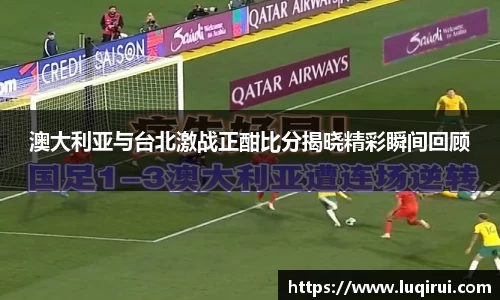 澳大利亚与台北激战正酣比分揭晓精彩瞬间回顾
