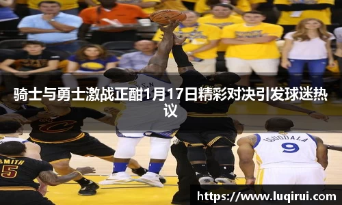 骑士与勇士激战正酣1月17日精彩对决引发球迷热议