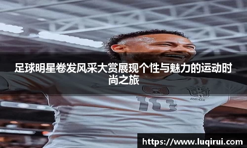 足球明星卷发风采大赏展现个性与魅力的运动时尚之旅