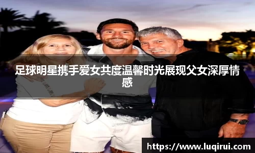 足球明星携手爱女共度温馨时光展现父女深厚情感